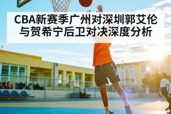 CBA新赛季广州对深圳郭艾伦与贺希宁后卫对决深度分析